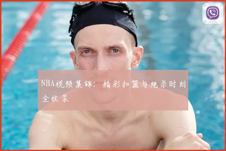 NBA视频集锦:精彩扣篮与绝杀时刻全收录