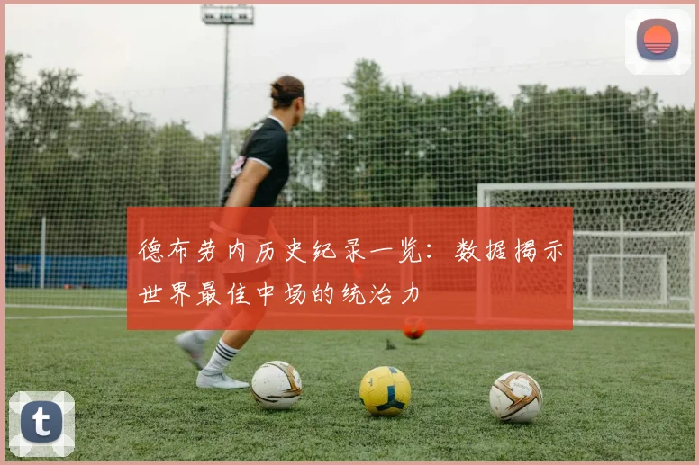 德布劳内历史纪录一览：数据揭示世界最佳中场的统治力