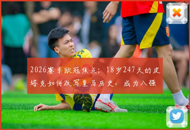 2026赛季欧冠焦点：18岁247天的皮塔克如何改写皇马历史，成为八强战最年轻先发球员？
