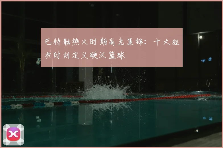 巴特勒热火时期高光集锦：十大经典时刻定义硬汉篮球