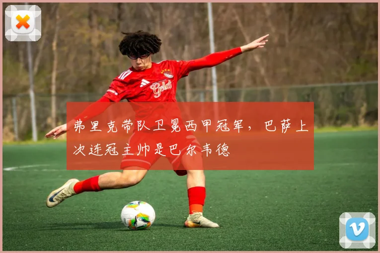 弗里克带队卫冕西甲冠军，巴萨上次连冠主帅是巴尔韦德