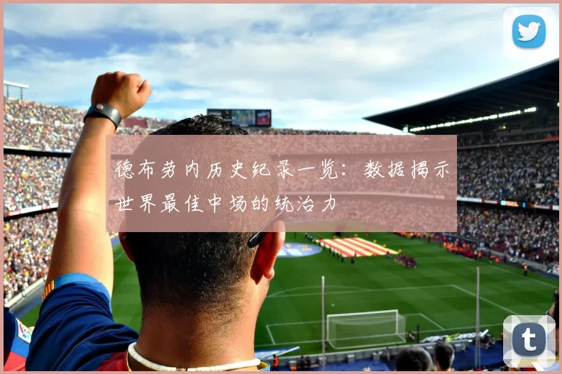 德布劳内历史纪录一览：数据揭示世界最佳中场的统治力
