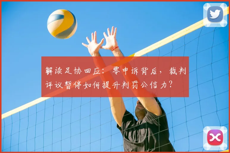 解读足协回应：零申诉背后，裁判评议暂停如何提升判罚公信力？