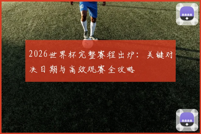 2026世界杯完整赛程出炉：关键对决日期与高效观赛全攻略