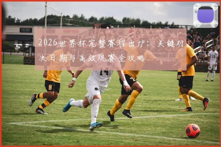 2026世界杯完整赛程出炉：关键对决日期与高效观赛全攻略