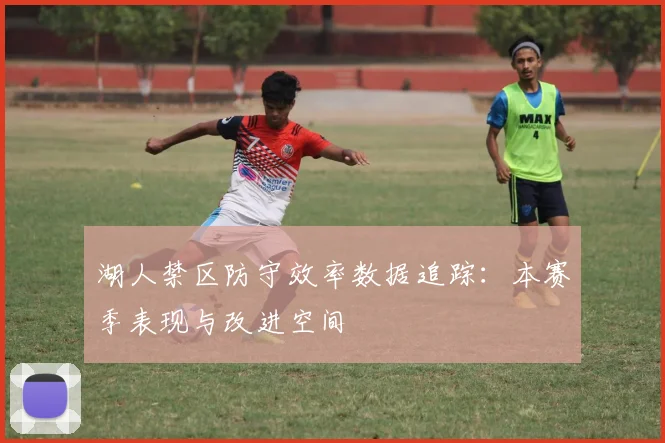 湖人禁区防守效率数据追踪：本赛季表现与改进空间