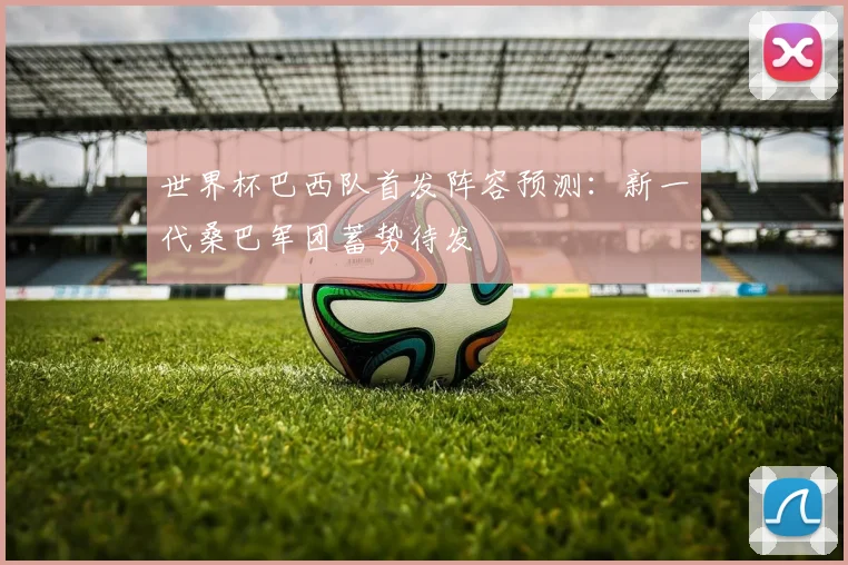 世界杯巴西队首发阵容预测：新一代桑巴军团蓄势待发