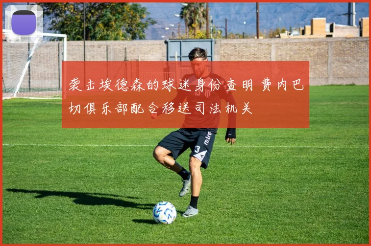 袭击埃德森的球迷身份查明 费内巴切俱乐部配合移送司法机关