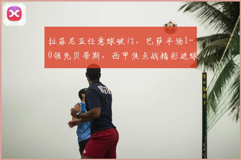 拉菲尼亚任意球破门，巴萨半场1-0领先贝蒂斯，西甲焦点战精彩进球回顾