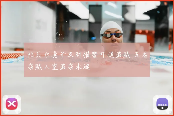 帕瓦尔妻子及时报警吓退盗贼 五名窃贼入室盗窃未遂