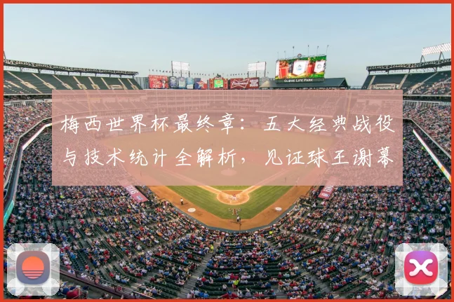 梅西世界杯最终章:五大经典战役与技术统计全解析,见证球王谢幕