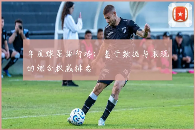 年度球星排行榜：基于数据与表现的综合权威排名