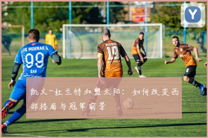 凯文-杜兰特加盟太阳:如何改变西部格局与冠军前景