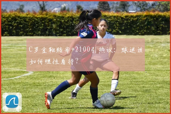 C罗金靴赔率+2100引热议：球迷该如何理性看待？