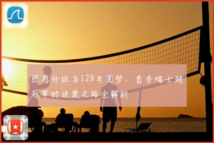 图恩升班马128年圆梦，首夺瑞士超冠军的逆袭之路全解析