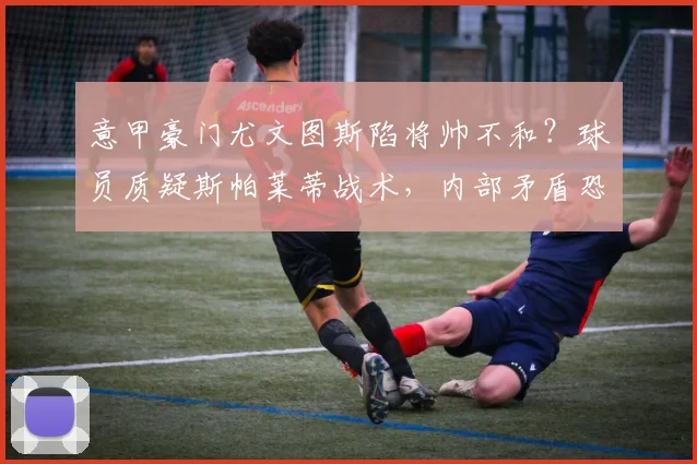 意甲豪门尤文图斯陷将帅不和？球员质疑斯帕莱蒂战术，内部矛盾恐影响球队战绩