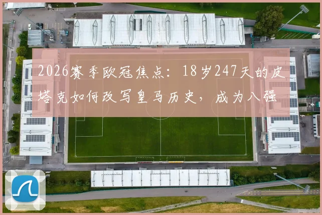 2026赛季欧冠焦点：18岁247天的皮塔克如何改写皇马历史，成为八强战最年轻先发球员？