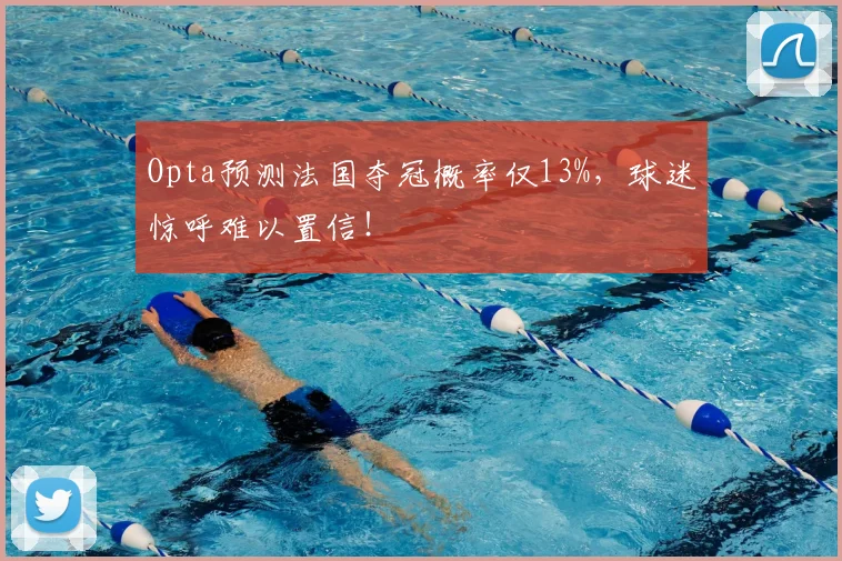 Opta预测法国夺冠概率仅13%,球迷惊呼难以置信!