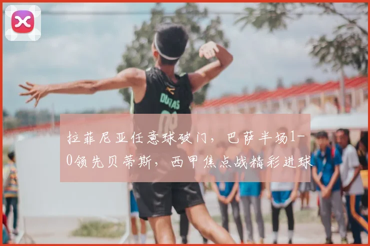 拉菲尼亚任意球破门,巴萨半场1-0领先贝蒂斯,西甲焦点战精彩进球回顾