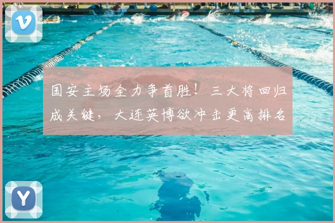 国安主场全力争首胜！三大将回归成关键，大连英博欲冲击更高排名，赛事前瞻深度解析