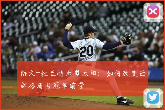 凯文-杜兰特加盟太阳：如何改变西部格局与冠军前景